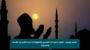 🛡️ حماية يومية.. أجمل أدعية آية الكرسي والمعوذات لدرء الشر عن نفسك وأحبائك